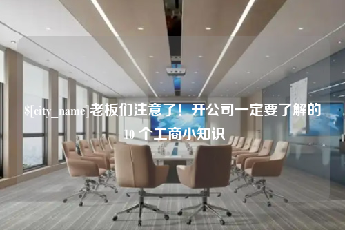 湖州老板们注意了！开公司一定要了解的 10 个工商小知识